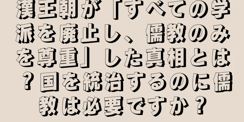 漢王朝が「すべての学派を廃止し、儒教のみを尊重」した真相とは？国を統治するのに儒教は必要ですか？