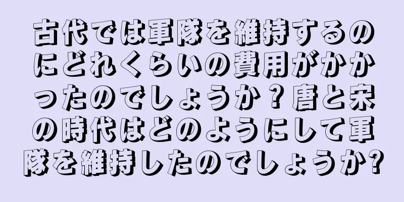 古代では軍隊を維持するのにどれくらいの費用がかかったのでしょうか？唐と宋の時代はどのようにして軍隊を維持したのでしょうか?