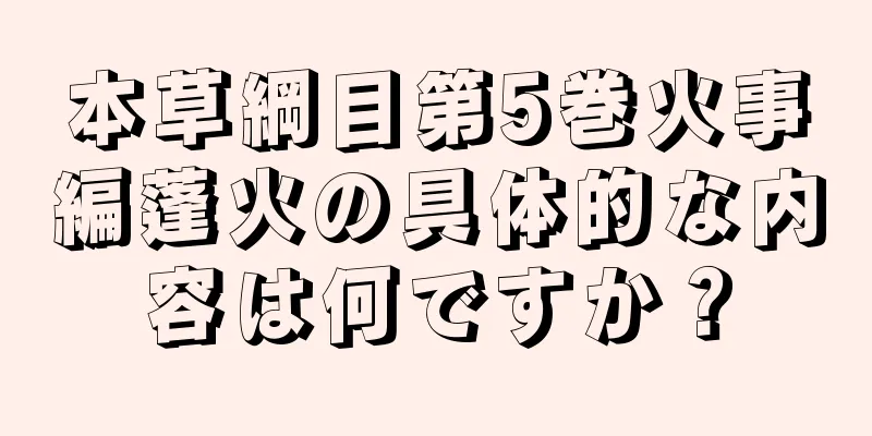 本草綱目第5巻火事編蓬火の具体的な内容は何ですか？