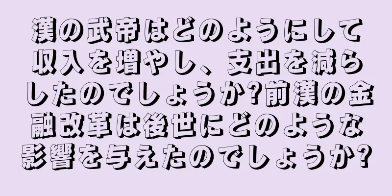 漢の武帝はどのようにして収入を増やし、支出を減らしたのでしょうか?前漢の金融改革は後世にどのような影響を与えたのでしょうか?