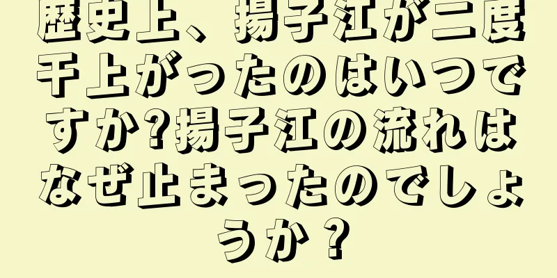 歴史上、揚子江が二度干上がったのはいつですか?揚子江の流れはなぜ止まったのでしょうか？