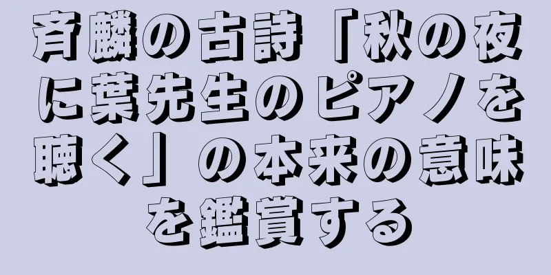 斉麟の古詩「秋の夜に葉先生のピアノを聴く」の本来の意味を鑑賞する