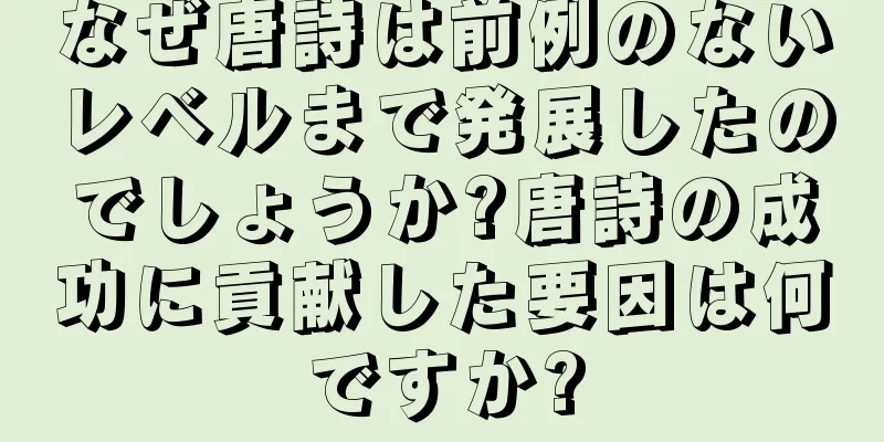 なぜ唐詩は前例のないレベルまで発展したのでしょうか?唐詩の成功に貢献した要因は何ですか?
