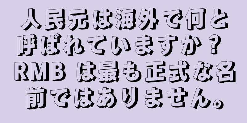 人民元は海外で何と呼ばれていますか？ RMB は最も正式な名前ではありません。