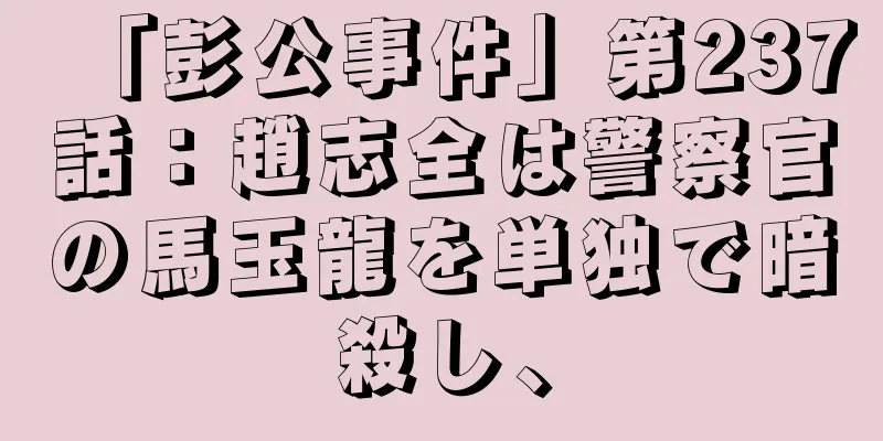 「彭公事件」第237話：趙志全は警察官の馬玉龍を単独で暗殺し、