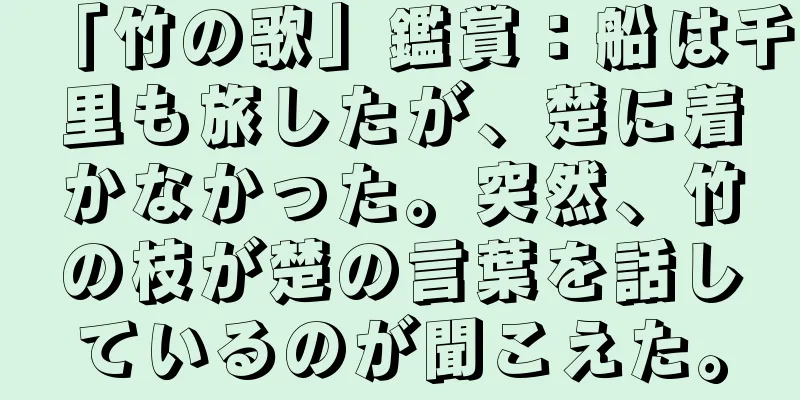 「竹の歌」鑑賞：船は千里も旅したが、楚に着かなかった。突然、竹の枝が楚の言葉を話しているのが聞こえた。