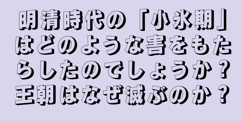 明清時代の「小氷期」はどのような害をもたらしたのでしょうか？王朝はなぜ滅ぶのか？