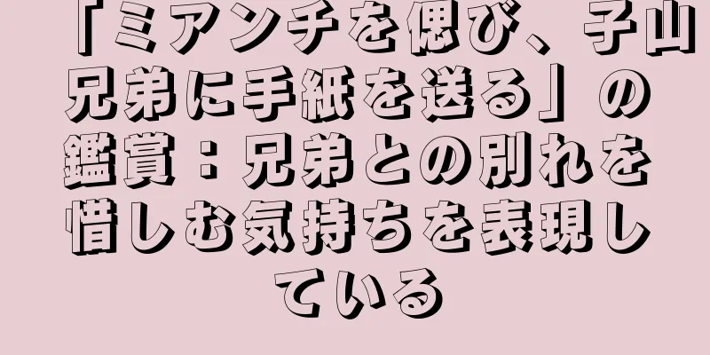 「ミアンチを偲び、子山兄弟に手紙を送る」の鑑賞：兄弟との別れを惜しむ気持ちを表現している