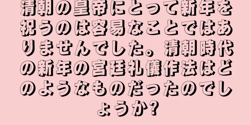 清朝の皇帝にとって新年を祝うのは容易なことではありませんでした。清朝時代の新年の宮廷礼儀作法はどのようなものだったのでしょうか?