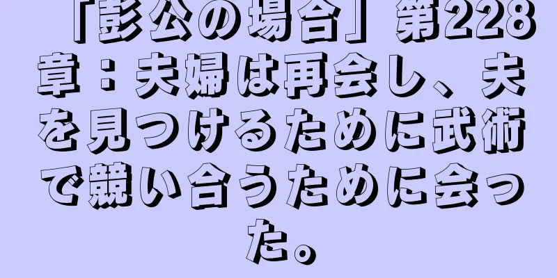 「彭公の場合」第228章：夫婦は再会し、夫を見つけるために武術で競い合うために会った。
