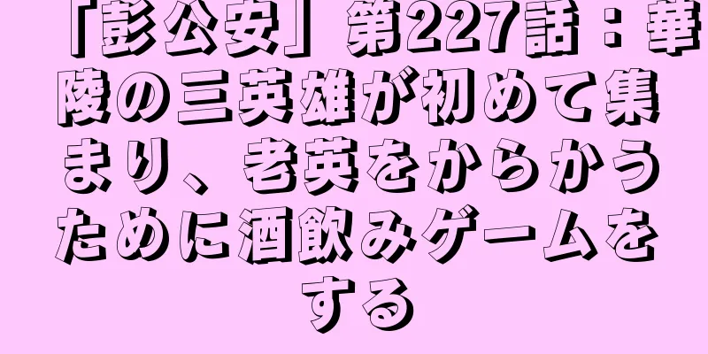 「彭公安」第227話：華陵の三英雄が初めて集まり、老英をからかうために酒飲みゲームをする