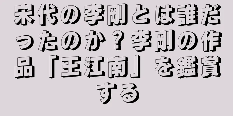 宋代の李剛とは誰だったのか？李剛の作品「王江南」を鑑賞する