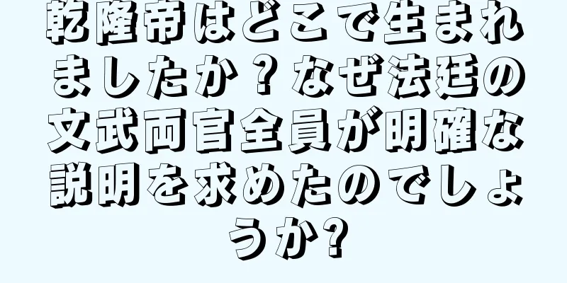 乾隆帝はどこで生まれましたか？なぜ法廷の文武両官全員が明確な説明を求めたのでしょうか?