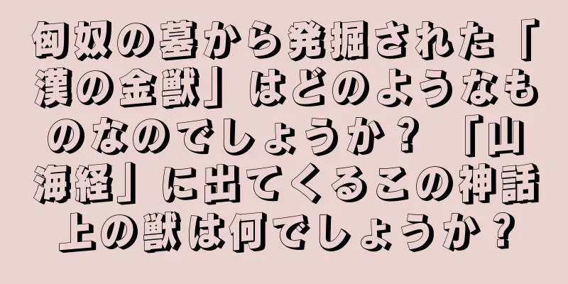 匈奴の墓から発掘された「漢の金獣」はどのようなものなのでしょうか？ 「山海経」に出てくるこの神話上の獣は何でしょうか？