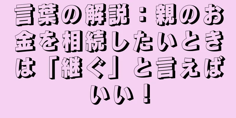 言葉の解説：親のお金を相続したいときは「継ぐ」と言えばいい！