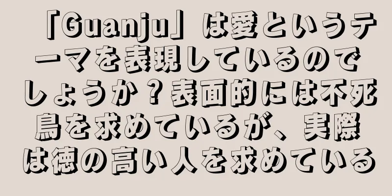 「Guanju」は愛というテーマを表現しているのでしょうか？表面的には不死鳥を求めているが、実際は徳の高い人を求めている