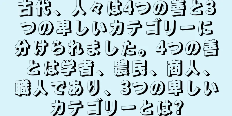 古代、人々は4つの善と3つの卑しいカテゴリーに分けられました。4つの善とは学者、農民、商人、職人であり、3つの卑しいカテゴリーとは?