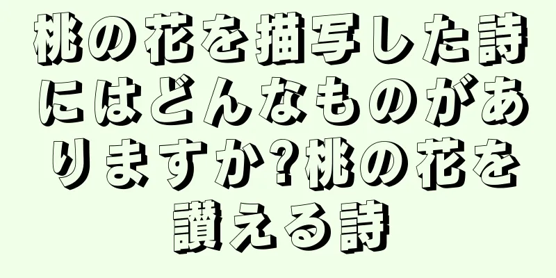 桃の花を描写した詩にはどんなものがありますか?桃の花を讃える詩