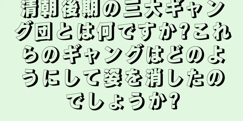 清朝後期の三大ギャング団とは何ですか?これらのギャングはどのようにして姿を消したのでしょうか?