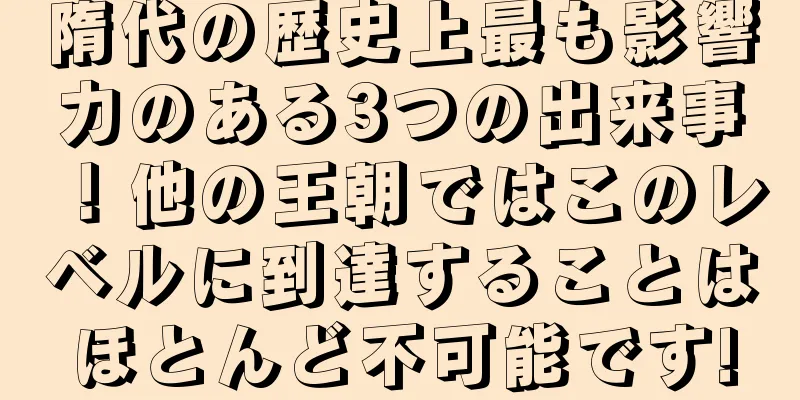 隋代の歴史上最も影響力のある3つの出来事！他の王朝ではこのレベルに到達することはほとんど不可能です!