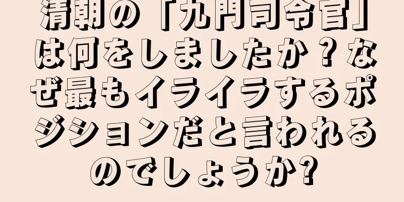 清朝の「九門司令官」は何をしましたか？なぜ最もイライラするポジションだと言われるのでしょうか?