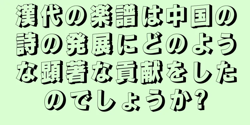 漢代の楽譜は中国の詩の発展にどのような顕著な貢献をしたのでしょうか?