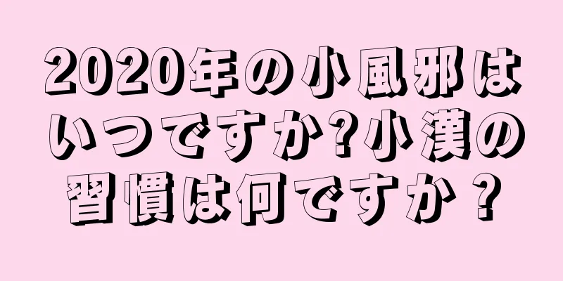 2020年の小風邪はいつですか?小漢の習慣は何ですか？