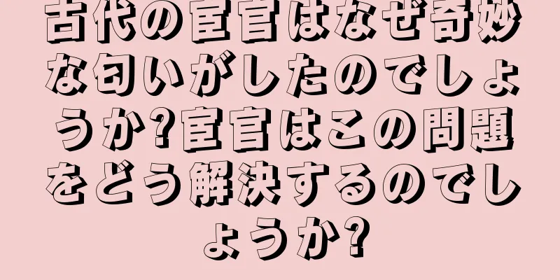 古代の宦官はなぜ奇妙な匂いがしたのでしょうか?宦官はこの問題をどう解決するのでしょうか?