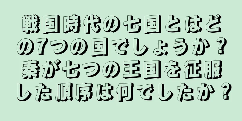 戦国時代の七国とはどの7つの国でしょうか？秦が七つの王国を征服した順序は何でしたか？