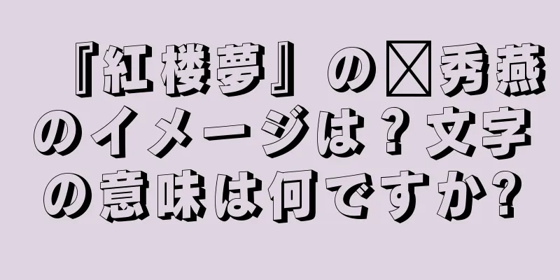『紅楼夢』の邢秀燕のイメージは？文字の意味は何ですか?