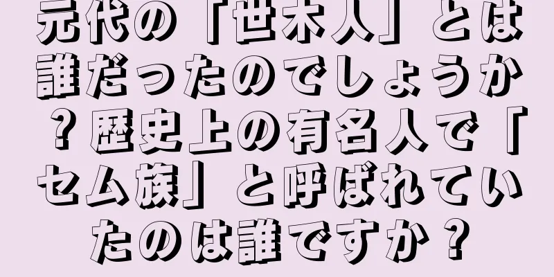 元代の「世木人」とは誰だったのでしょうか？歴史上の有名人で「セム族」と呼ばれていたのは誰ですか？
