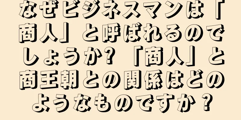 なぜビジネスマンは「商人」と呼ばれるのでしょうか? 「商人」と商王朝との関係はどのようなものですか？