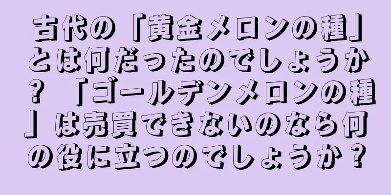 古代の「黄金メロンの種」とは何だったのでしょうか？ 「ゴールデンメロンの種」は売買できないのなら何の役に立つのでしょうか？