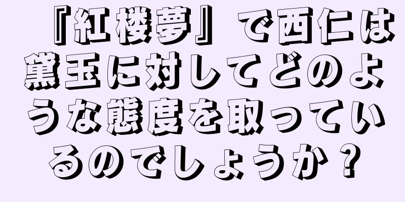 『紅楼夢』で西仁は黛玉に対してどのような態度を取っているのでしょうか？