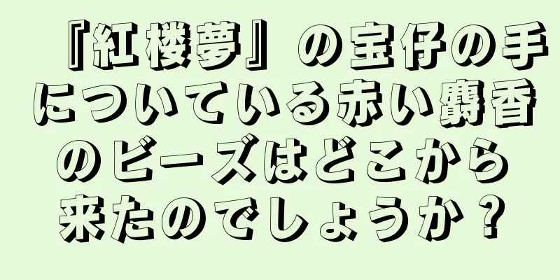『紅楼夢』の宝仔の手についている赤い麝香のビーズはどこから来たのでしょうか？