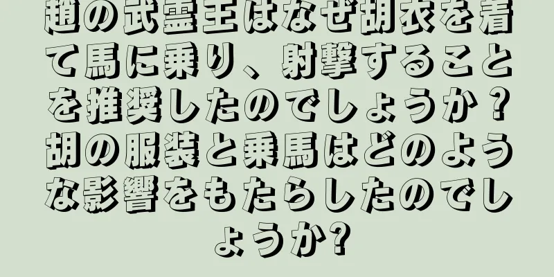 趙の武霊王はなぜ胡衣を着て馬に乗り、射撃することを推奨したのでしょうか？胡の服装と乗馬はどのような影響をもたらしたのでしょうか?