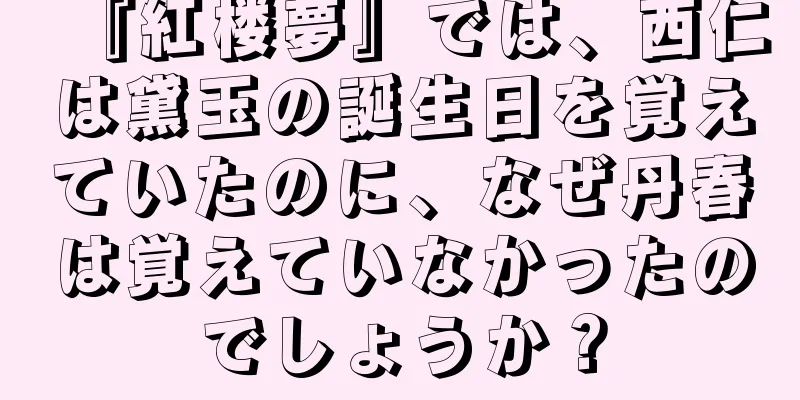 『紅楼夢』では、西仁は黛玉の誕生日を覚えていたのに、なぜ丹春は覚えていなかったのでしょうか？