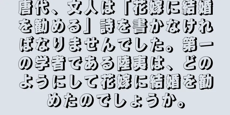 唐代、文人は「花嫁に結婚を勧める」詩を書かなければなりませんでした。第一の学者である陸夷は、どのようにして花嫁に結婚を勧めたのでしょうか。