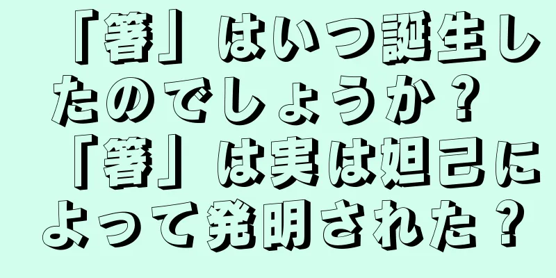 「箸」はいつ誕生したのでしょうか？ 「箸」は実は妲己によって発明された？