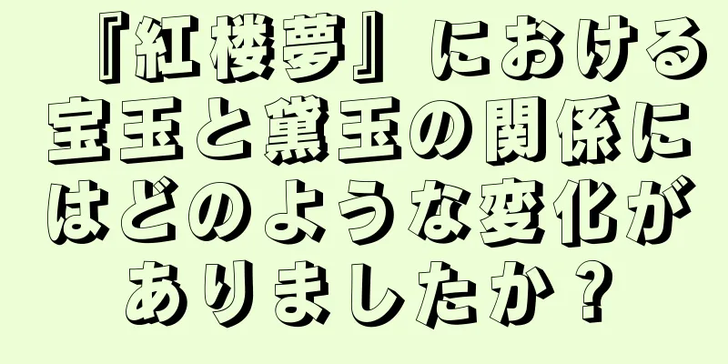 『紅楼夢』における宝玉と黛玉の関係にはどのような変化がありましたか？