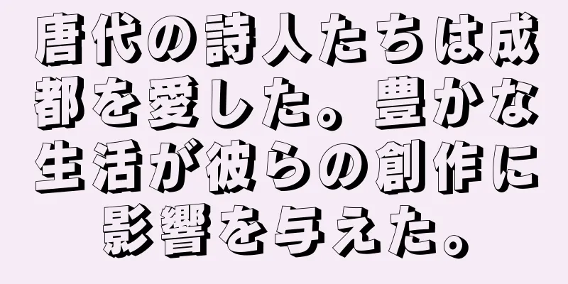 唐代の詩人たちは成都を愛した。豊かな生活が彼らの創作に影響を与えた。