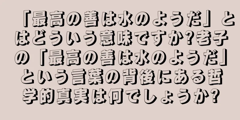 「最高の善は水のようだ」とはどういう意味ですか?老子の「最高の善は水のようだ」という言葉の背後にある哲学的真実は何でしょうか?