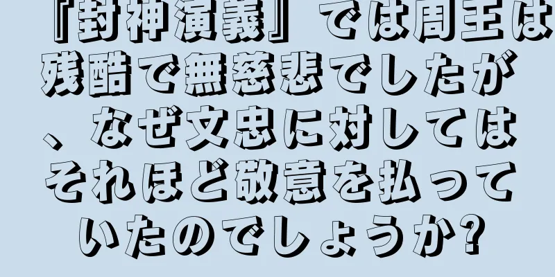 『封神演義』では周王は残酷で無慈悲でしたが、なぜ文忠に対してはそれほど敬意を払っていたのでしょうか?