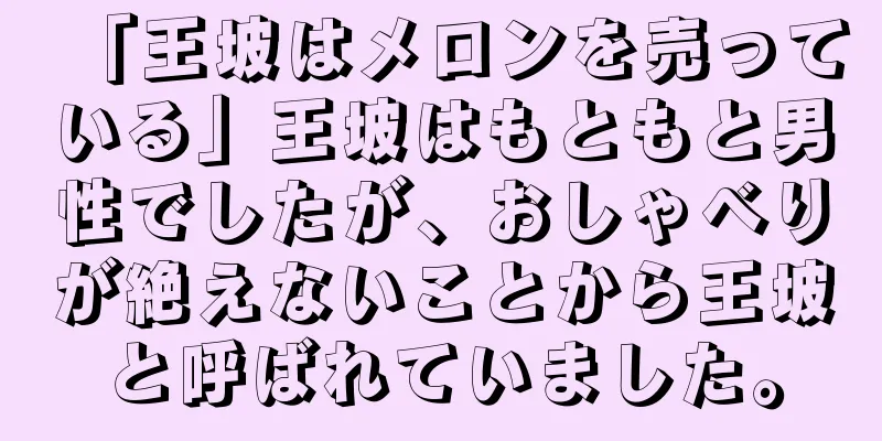 「王坡はメロンを売っている」王坡はもともと男性でしたが、おしゃべりが絶えないことから王坡と呼ばれていました。