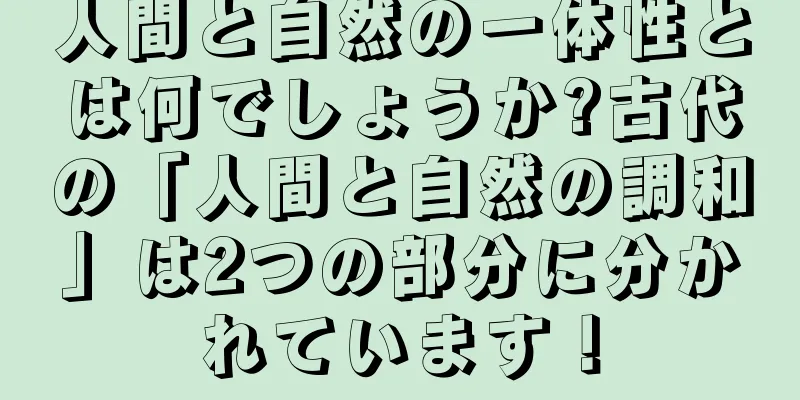 人間と自然の一体性とは何でしょうか?古代の「人間と自然の調和」は2つの部分に分かれています！