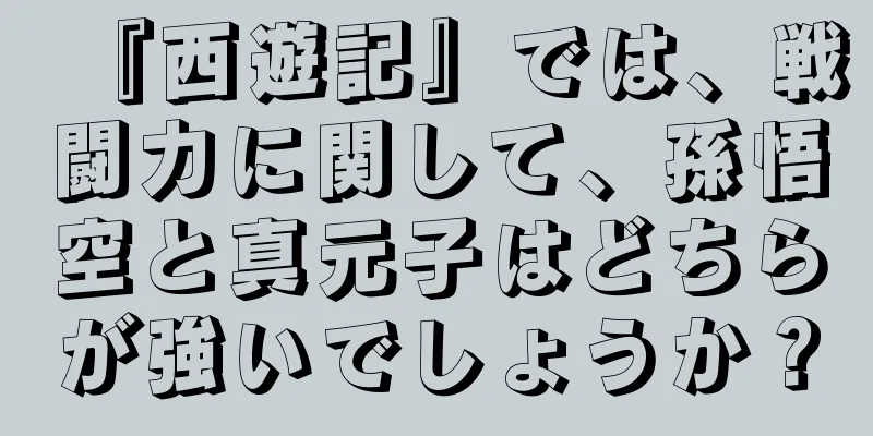 『西遊記』では、戦闘力に関して、孫悟空と真元子はどちらが強いでしょうか？