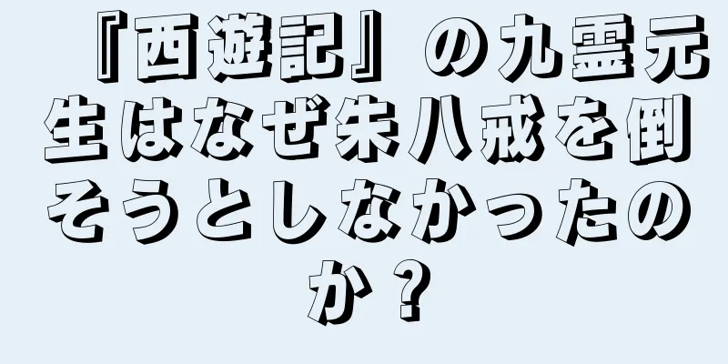 『西遊記』の九霊元生はなぜ朱八戒を倒そうとしなかったのか？