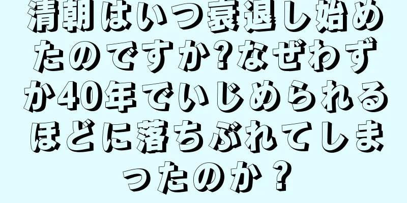 清朝はいつ衰退し始めたのですか?なぜわずか40年でいじめられるほどに落ちぶれてしまったのか？