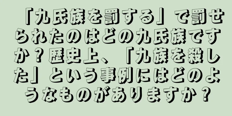 「九氏族を罰する」で罰せられたのはどの九氏族ですか？歴史上、「九族を殺した」という事例にはどのようなものがありますか？