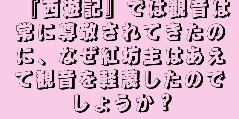 『西遊記』では観音は常に尊敬されてきたのに、なぜ紅坊主はあえて観音を軽蔑したのでしょうか？